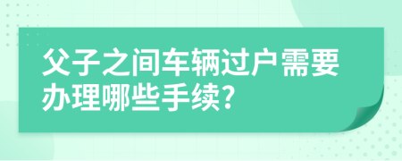 父子之间车辆过户需要办理哪些手续?