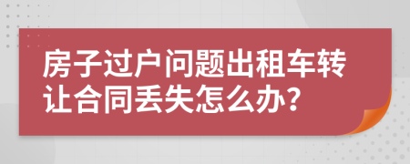 房子过户问题出租车转让合同丢失怎么办？