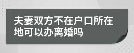 夫妻双方不在户口所在地可以办离婚吗