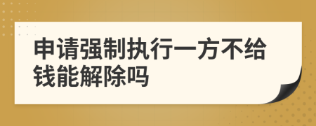 申请强制执行一方不给钱能解除吗