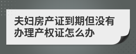 夫妇房产证到期但没有办理产权证怎么办