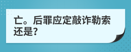 亡。后罪应定敲诈勒索还是？