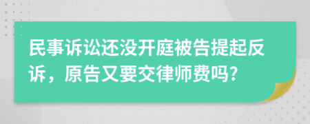 民事诉讼还没开庭被告提起反诉，原告又要交律师费吗?