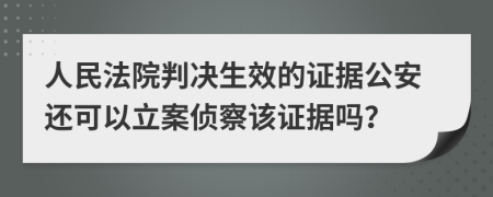 人民法院判决生效的证据公安还可以立案侦察该证据吗？