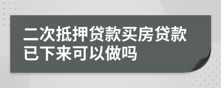 二次抵押贷款买房贷款已下来可以做吗