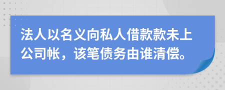 法人以名义向私人借款款未上公司帐，该笔债务由谁清偿。