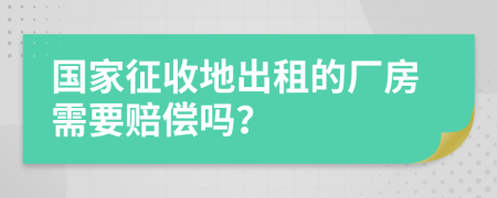 国家征收地出租的厂房需要赔偿吗？