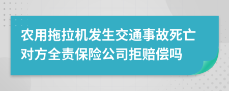 农用拖拉机发生交通事故死亡对方全责保险公司拒赔偿吗