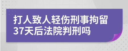 打人致人轻伤刑事拘留37天后法院判刑吗