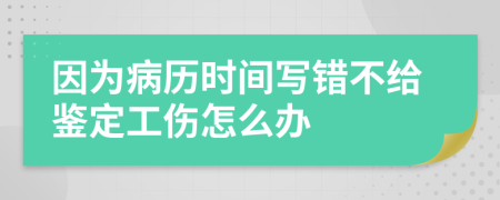 因为病历时间写错不给鉴定工伤怎么办