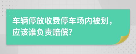 车辆停放收费停车场内被划，应该谁负责赔偿？