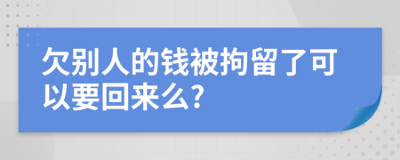 欠别人的钱被拘留了可以要回来么?