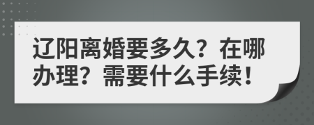 辽阳离婚要多久？在哪办理？需要什么手续！