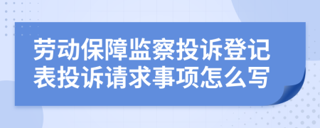 劳动保障监察投诉登记表投诉请求事项怎么写