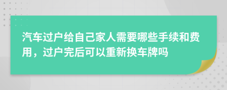 汽车过户给自己家人需要哪些手续和费用，过户完后可以重新换车牌吗