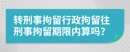 转刑事拘留行政拘留往刑事拘留期限内算吗？