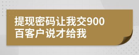 提现密码让我交900百客户说才给我