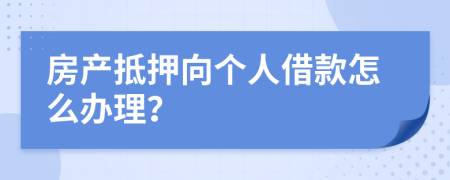 房产抵押向个人借款怎么办理？