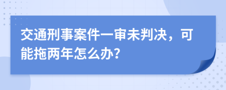交通刑事案件一审未判决，可能拖两年怎么办？