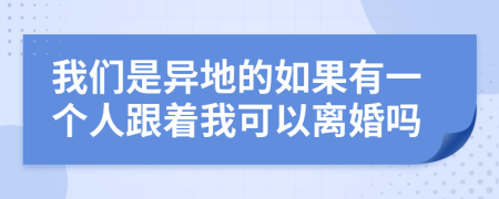 我们是异地的如果有一个人跟着我可以离婚吗