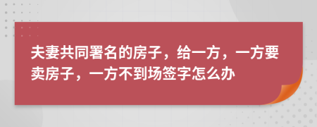 夫妻共同署名的房子，给一方，一方要卖房子，一方不到场签字怎么办