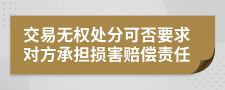 交易无权处分可否要求对方承担损害赔偿责任