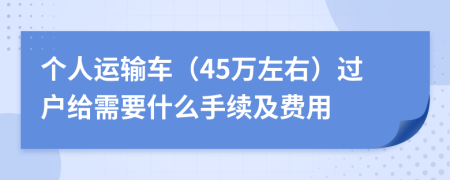 个人运输车（45万左右）过户给需要什么手续及费用