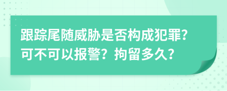 跟踪尾随威胁是否构成犯罪？可不可以报警？拘留多久？