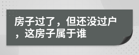 房子过了，但还没过户，这房子属于谁