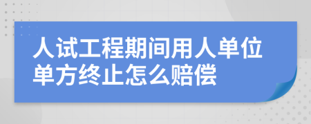 人试工程期间用人单位单方终止怎么赔偿