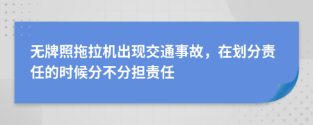 无牌照拖拉机出现交通事故，在划分责任的时候分不分担责任