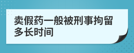卖假药一般被刑事拘留多长时间