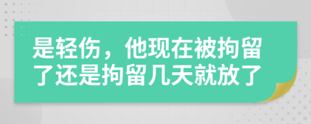 是轻伤，他现在被拘留了还是拘留几天就放了