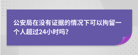 公安局在没有证据的情况下可以拘留一个人超过24小时吗？