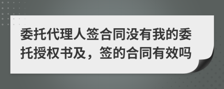 委托代理人签合同没有我的委托授权书及，签的合同有效吗