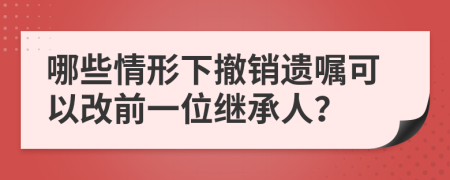 哪些情形下撤销遗嘱可以改前一位继承人？