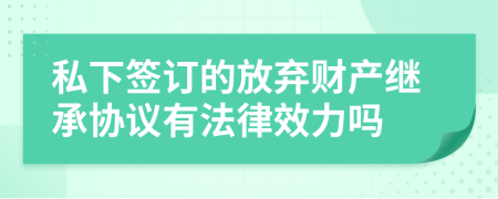 私下签订的放弃财产继承协议有法律效力吗