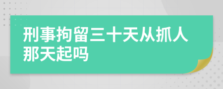 刑事拘留三十天从抓人那天起吗