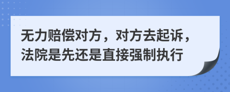 无力赔偿对方，对方去起诉，法院是先还是直接强制执行