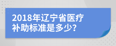 2018年辽宁省医疗补助标准是多少？