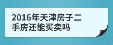 2016年天津房子二手房还能买卖吗