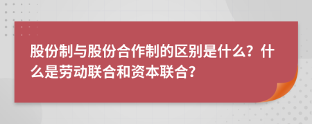 股份制与股份合作制的区别是什么？什么是劳动联合和资本联合？