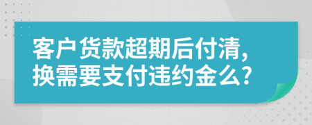 客户货款超期后付清,换需要支付违约金么?