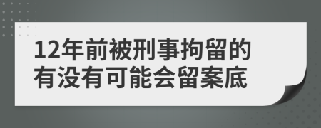 12年前被刑事拘留的有没有可能会留案底