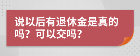 说以后有退休金是真的吗？可以交吗？