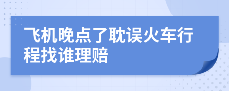 飞机晚点了耽误火车行程找谁理赔