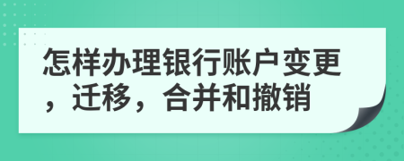 怎样办理银行账户变更，迁移，合并和撤销