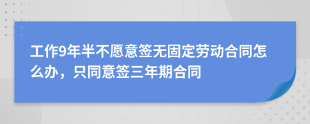 工作9年半不愿意签无固定劳动合同怎么办，只同意签三年期合同