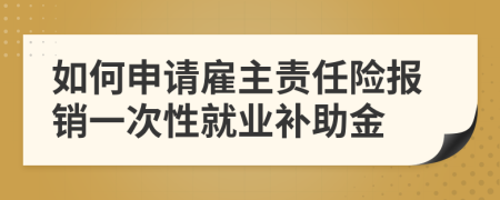 如何申请雇主责任险报销一次性就业补助金