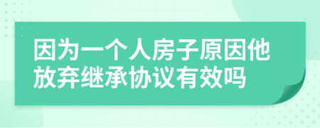 因为一个人房子原因他放弃继承协议有效吗